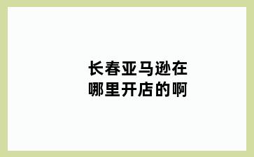 长春亚马逊在哪里开店的啊