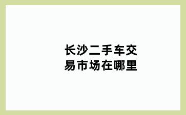 长沙二手车交易市场在哪里