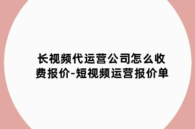 长视频代运营公司怎么收费报价-短视频运营报价单