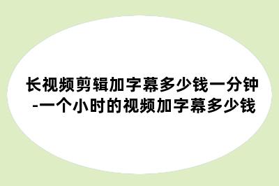 长视频剪辑加字幕多少钱一分钟-一个小时的视频加字幕多少钱