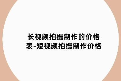 长视频拍摄制作的价格表-短视频拍摄制作价格