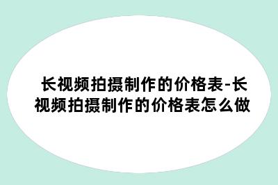 长视频拍摄制作的价格表-长视频拍摄制作的价格表怎么做