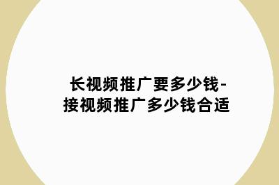长视频推广要多少钱-接视频推广多少钱合适