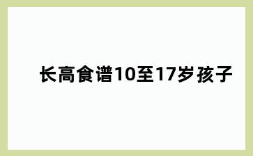 长高食谱10至17岁孩子