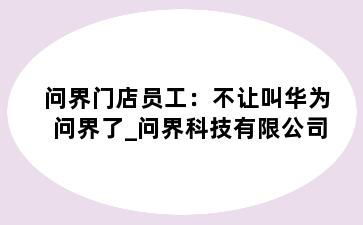 问界门店员工：不让叫华为问界了_问界科技有限公司