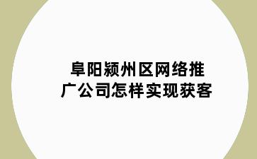 阜阳颍州区网络推广公司怎样实现获客