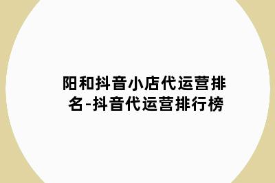 阳和抖音小店代运营排名-抖音代运营排行榜