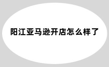 阳江亚马逊开店怎么样了