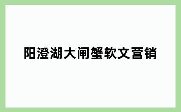 阳澄湖大闸蟹软文营销