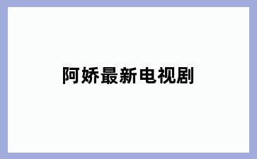 阿娇最新电视剧