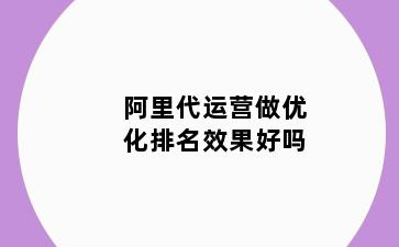 阿里代运营做优化排名效果好吗
