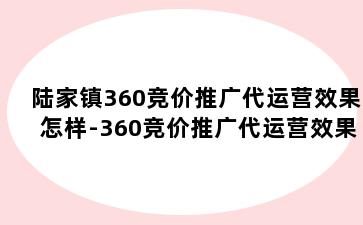 陆家镇360竞价推广代运营效果怎样-360竞价推广代运营效果怎样
