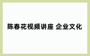 陈春花视频讲座+企业文化