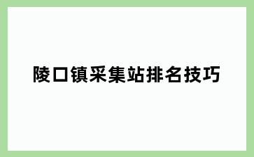 陵口镇采集站排名技巧