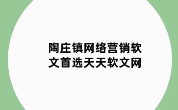 陶庄镇网络营销软文首选天天软文网