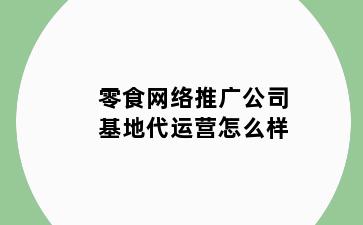零食网络推广公司基地代运营怎么样
