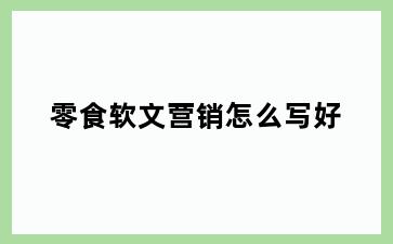 零食软文营销怎么写好