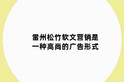 雷州松竹软文营销是一种高尚的广告形式