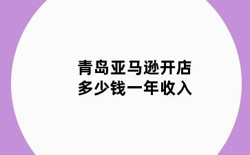 青岛亚马逊开店多少钱一年收入