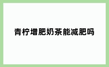 青柠增肥奶茶能减肥吗