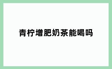 青柠增肥奶茶能喝吗