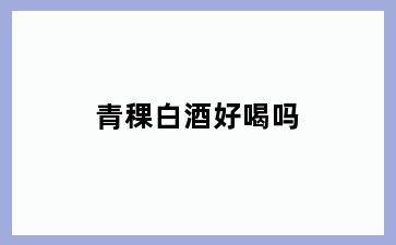 青稞白酒好喝吗