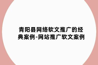 青阳县网络软文推广的经典案例-网站推广软文案例