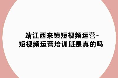 靖江西来镇短视频运营-短视频运营培训班是真的吗