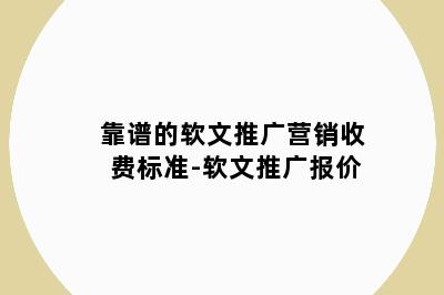 靠谱的软文推广营销收费标准-软文推广报价