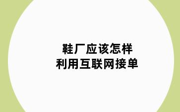 鞋厂应该怎样利用互联网接单