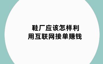鞋厂应该怎样利用互联网接单赚钱