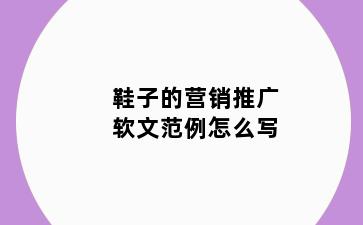 鞋子的营销推广软文范例怎么写