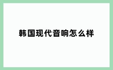 韩国现代音响怎么样