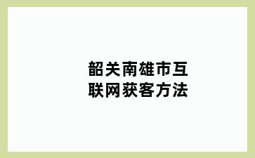韶关南雄市互联网获客方法
