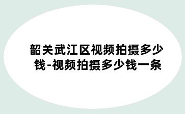 韶关武江区视频拍摄多少钱-视频拍摄多少钱一条