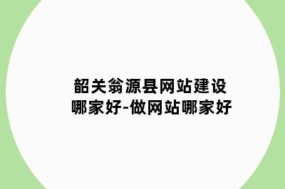 韶关翁源县网站建设哪家好-做网站哪家好