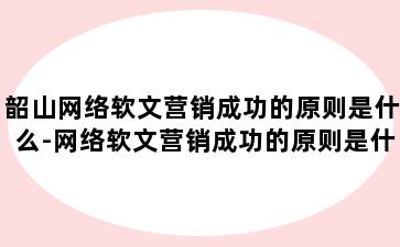 韶山网络软文营销成功的原则是什么-网络软文营销成功的原则是什么意思