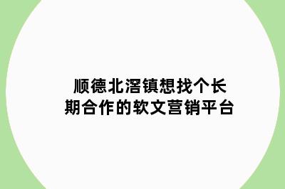 顺德北滘镇想找个长期合作的软文营销平台