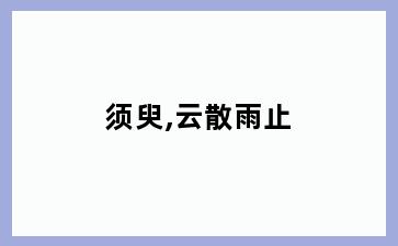 须臾,云散雨止
