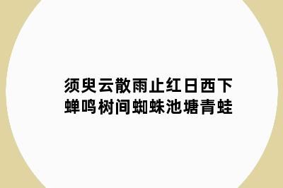 须臾云散雨止红日西下蝉鸣树间蜘蛛池塘青蛙