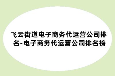 飞云街道电子商务代运营公司排名-电子商务代运营公司排名榜