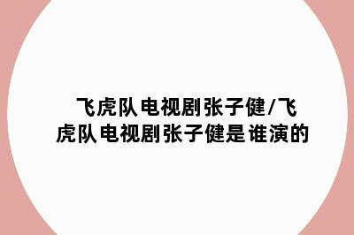 飞虎队电视剧张子健/飞虎队电视剧张子健是谁演的