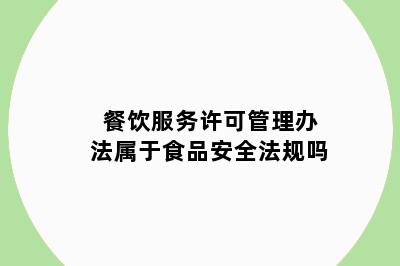 餐饮服务许可管理办法属于食品安全法规吗