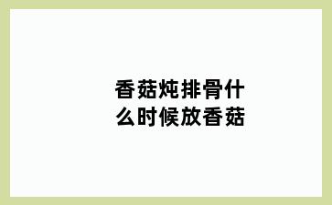 香菇炖排骨什么时候放香菇