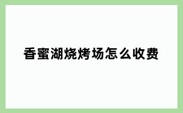 香蜜湖烧烤场怎么收费