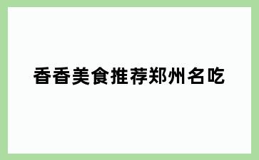 香香美食推荐郑州名吃