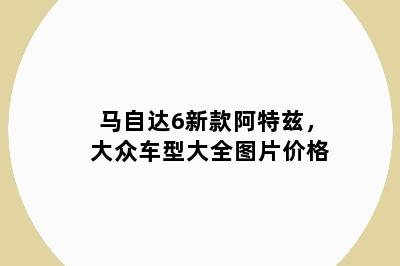 马自达6新款阿特兹，大众车型大全图片价格
