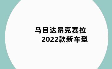 马自达昂克赛拉2022款新车型