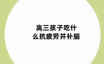 高三孩子吃什么抗疲劳并补脑