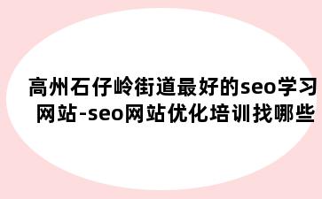 高州石仔岭街道最好的seo学习网站-seo网站优化培训找哪些